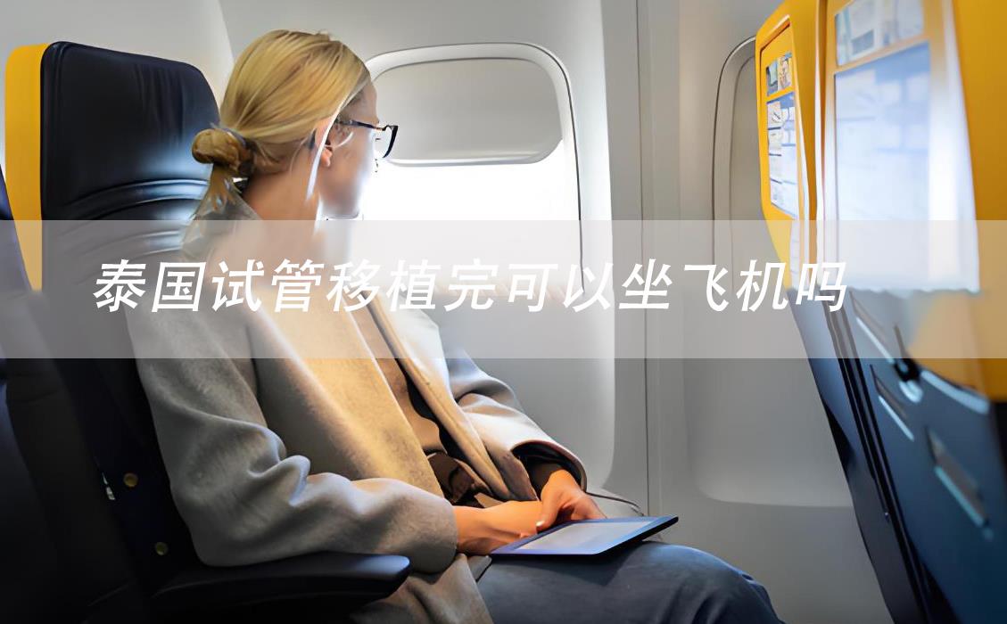 泰國試管移植完可以坐飛機(jī)嗎,泰國試管移植后注意事項(xiàng)